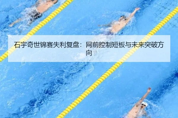 石宇奇世锦赛失利复盘：网前控制短板与未来突破方向