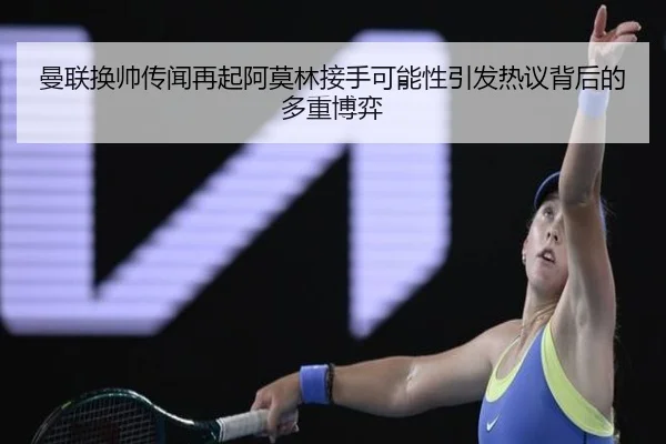 曼联换帅传闻再起阿莫林接手可能性引发热议背后的多重博弈